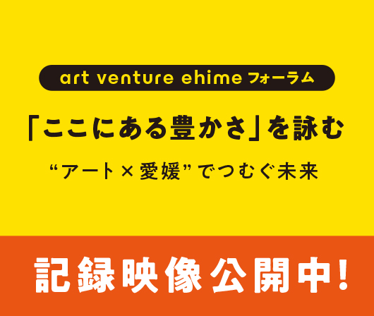 art venture ehime フォーラム　「ここにある豊かさ」を詠む アート×愛媛でつむぐ未来 記録映像公開中！